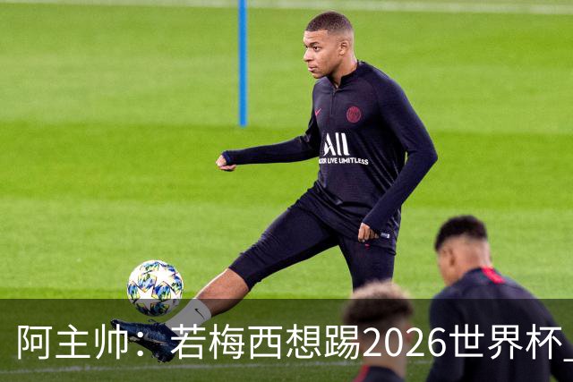 阿主帅：若梅西想踢2026世界杯 会为他保留10号球衣